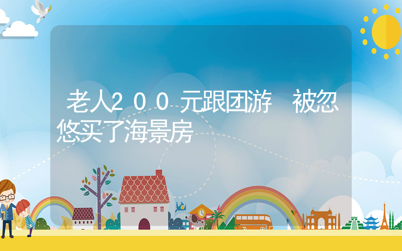 老人200元跟团游 被忽悠买了海景房插图